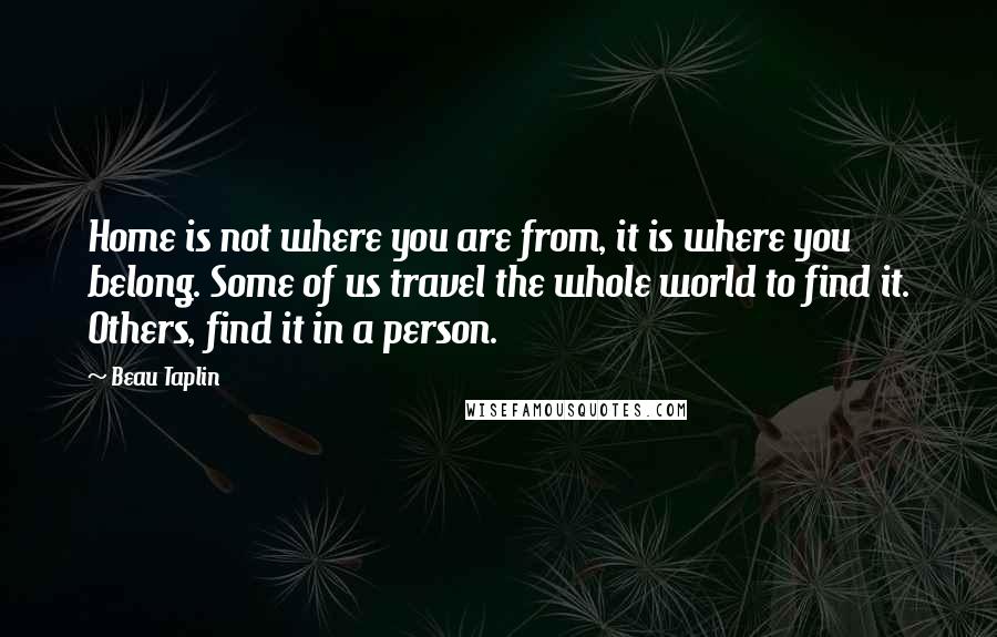 Beau Taplin Quotes: Home is not where you are from, it is where you belong. Some of us travel the whole world to find it. Others, find it in a person.