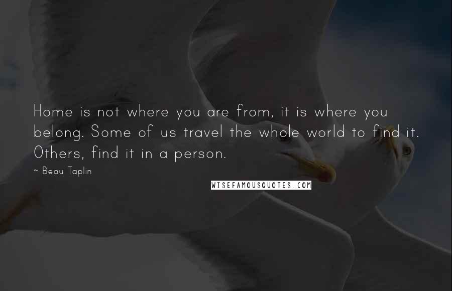 Beau Taplin Quotes: Home is not where you are from, it is where you belong. Some of us travel the whole world to find it. Others, find it in a person.