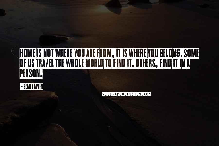 Beau Taplin Quotes: Home is not where you are from, it is where you belong. Some of us travel the whole world to find it. Others, find it in a person.