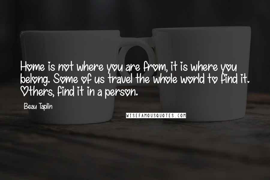 Beau Taplin Quotes: Home is not where you are from, it is where you belong. Some of us travel the whole world to find it. Others, find it in a person.