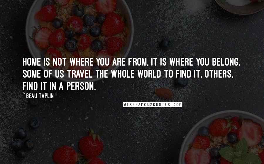 Beau Taplin Quotes: Home is not where you are from, it is where you belong. Some of us travel the whole world to find it. Others, find it in a person.