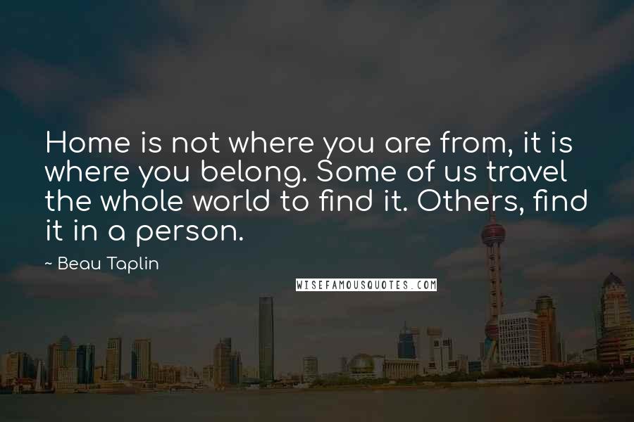 Beau Taplin Quotes: Home is not where you are from, it is where you belong. Some of us travel the whole world to find it. Others, find it in a person.