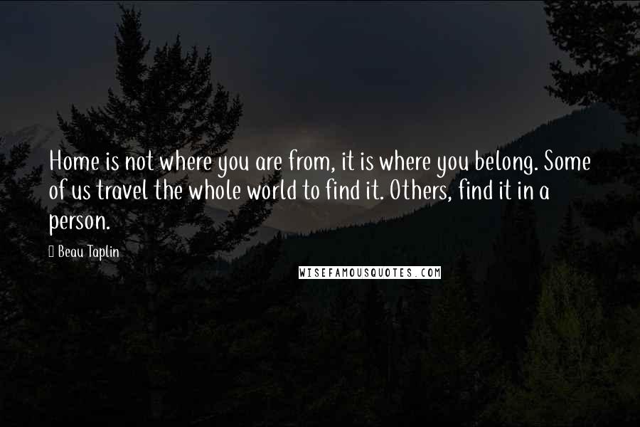 Beau Taplin Quotes: Home is not where you are from, it is where you belong. Some of us travel the whole world to find it. Others, find it in a person.
