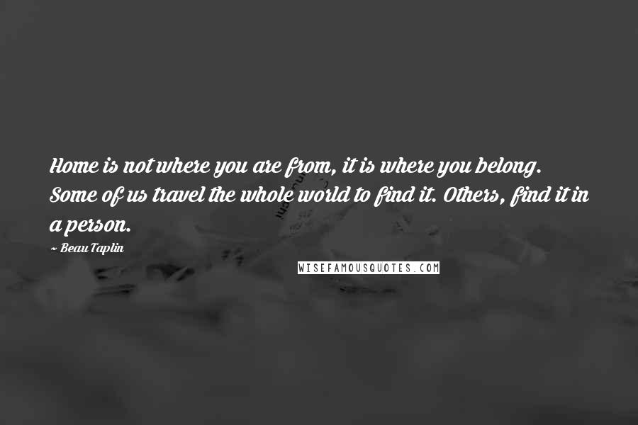 Beau Taplin Quotes: Home is not where you are from, it is where you belong. Some of us travel the whole world to find it. Others, find it in a person.