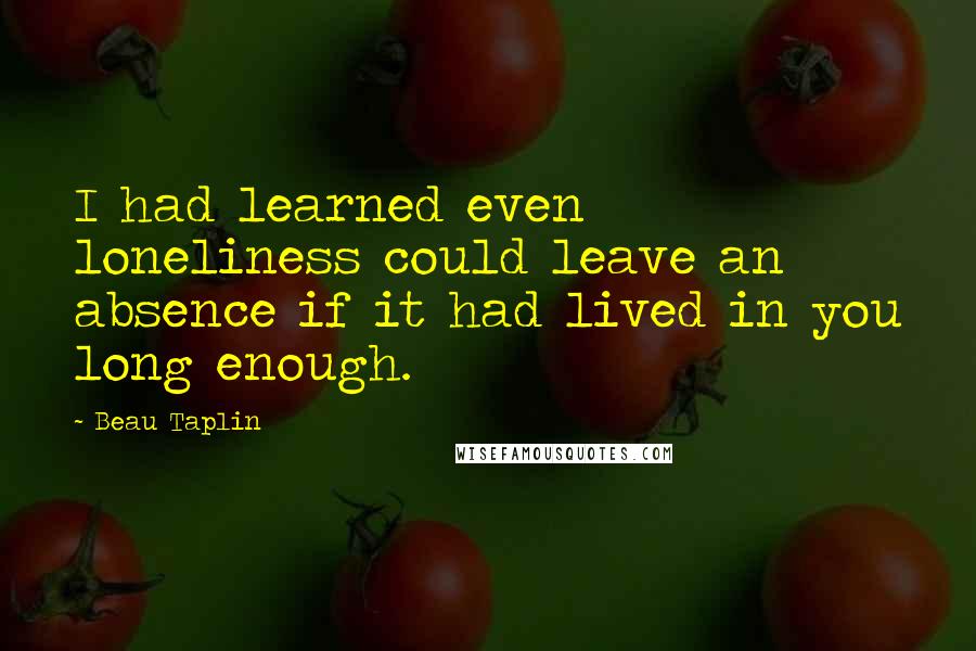Beau Taplin Quotes: I had learned even loneliness could leave an absence if it had lived in you long enough.