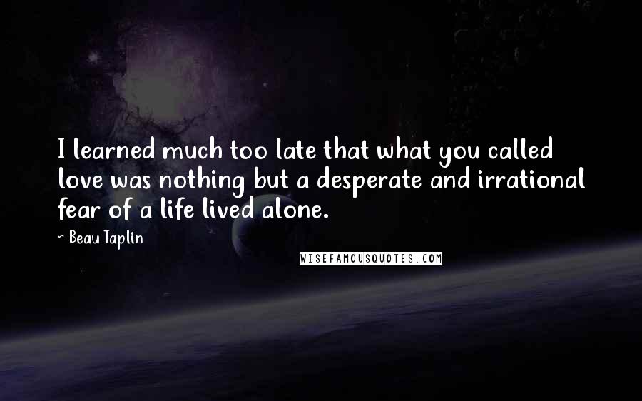 Beau Taplin Quotes: I learned much too late that what you called love was nothing but a desperate and irrational fear of a life lived alone.