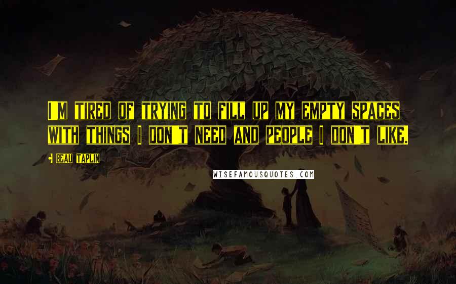 Beau Taplin Quotes: I'm tired of trying to fill up my empty spaces with things I don't need and people I don't like.