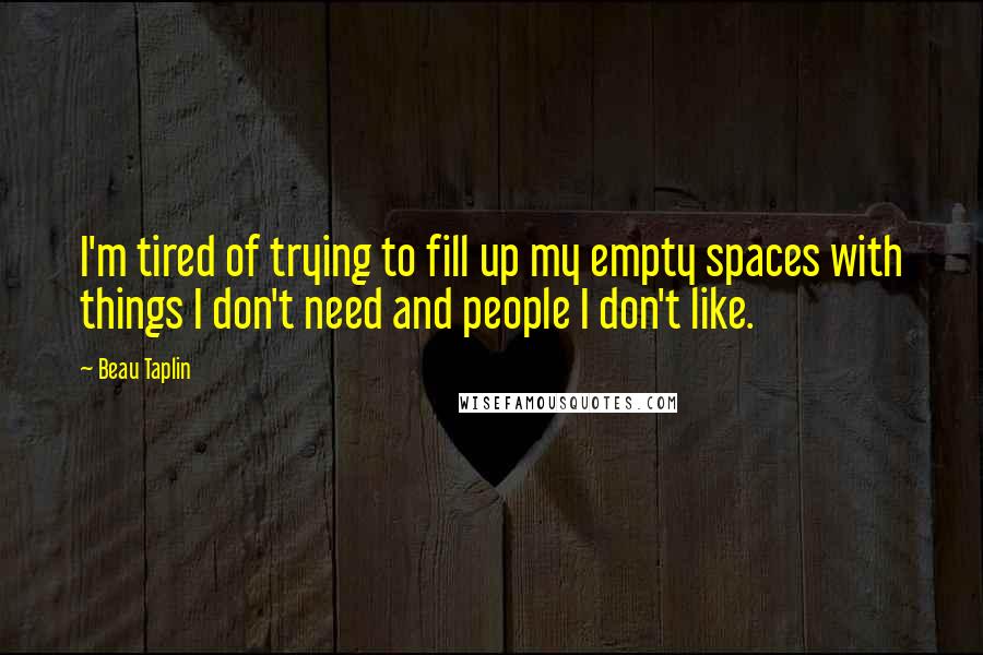 Beau Taplin Quotes: I'm tired of trying to fill up my empty spaces with things I don't need and people I don't like.