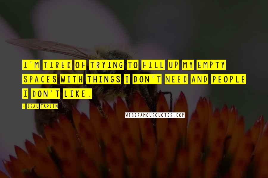 Beau Taplin Quotes: I'm tired of trying to fill up my empty spaces with things I don't need and people I don't like.