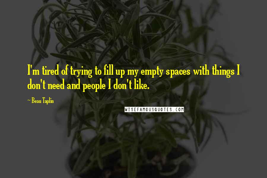 Beau Taplin Quotes: I'm tired of trying to fill up my empty spaces with things I don't need and people I don't like.