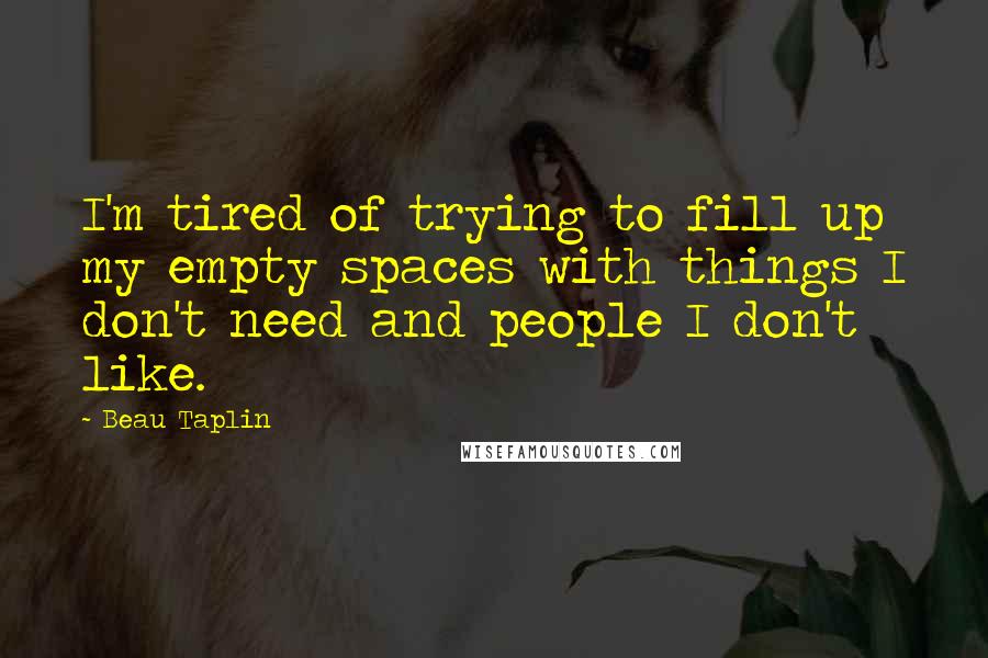 Beau Taplin Quotes: I'm tired of trying to fill up my empty spaces with things I don't need and people I don't like.