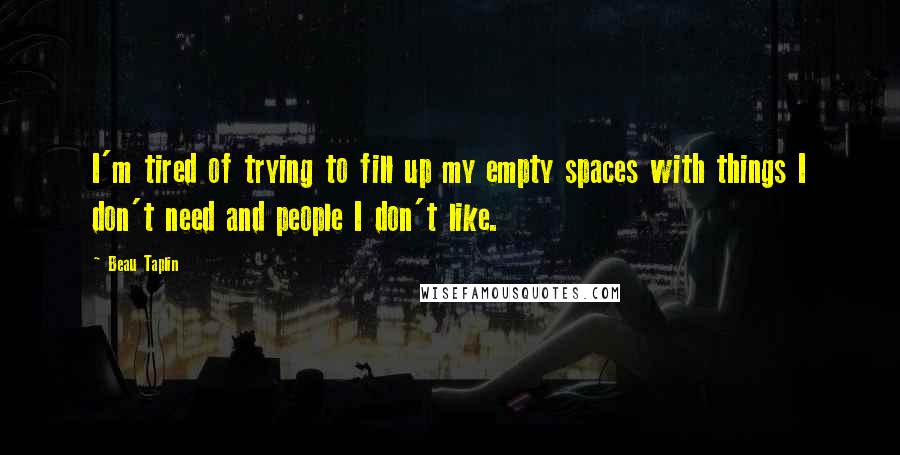 Beau Taplin Quotes: I'm tired of trying to fill up my empty spaces with things I don't need and people I don't like.