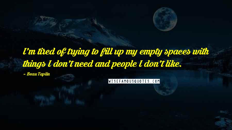 Beau Taplin Quotes: I'm tired of trying to fill up my empty spaces with things I don't need and people I don't like.