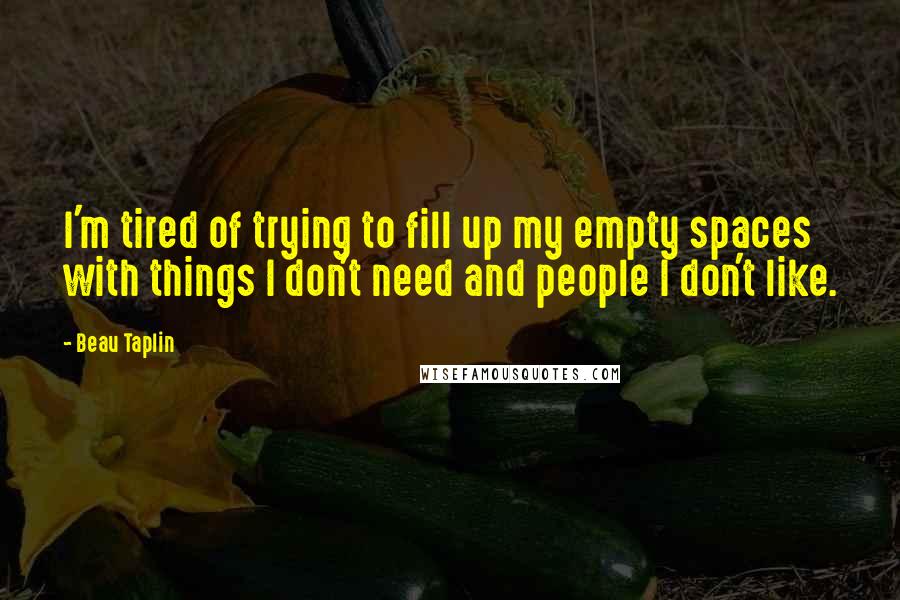 Beau Taplin Quotes: I'm tired of trying to fill up my empty spaces with things I don't need and people I don't like.