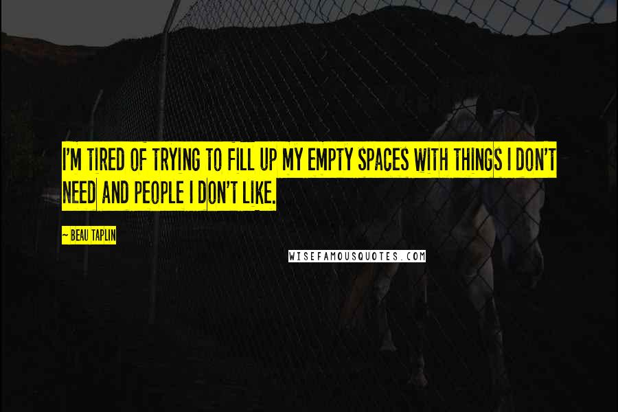 Beau Taplin Quotes: I'm tired of trying to fill up my empty spaces with things I don't need and people I don't like.