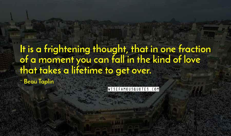 Beau Taplin Quotes: It is a frightening thought, that in one fraction of a moment you can fall in the kind of love that takes a lifetime to get over.