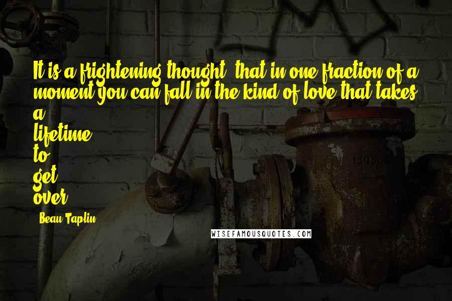 Beau Taplin Quotes: It is a frightening thought, that in one fraction of a moment you can fall in the kind of love that takes a lifetime to get over.