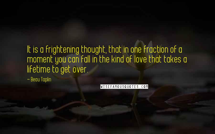 Beau Taplin Quotes: It is a frightening thought, that in one fraction of a moment you can fall in the kind of love that takes a lifetime to get over.