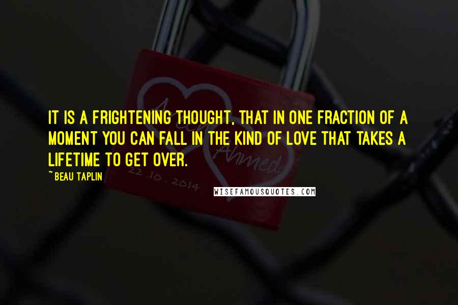 Beau Taplin Quotes: It is a frightening thought, that in one fraction of a moment you can fall in the kind of love that takes a lifetime to get over.