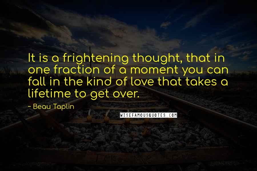 Beau Taplin Quotes: It is a frightening thought, that in one fraction of a moment you can fall in the kind of love that takes a lifetime to get over.