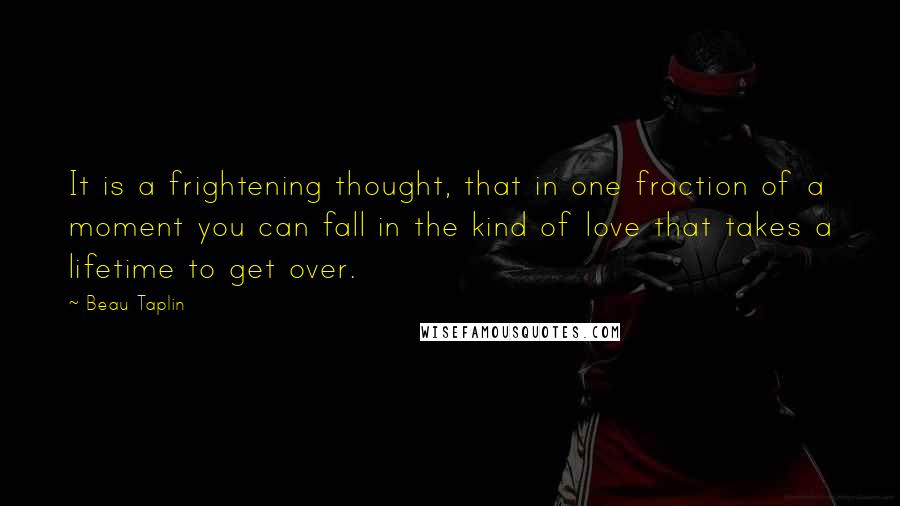 Beau Taplin Quotes: It is a frightening thought, that in one fraction of a moment you can fall in the kind of love that takes a lifetime to get over.