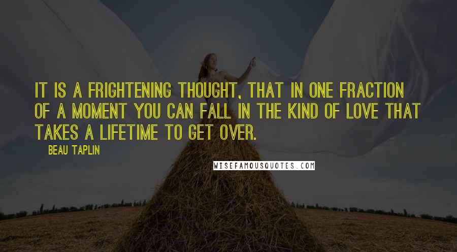 Beau Taplin Quotes: It is a frightening thought, that in one fraction of a moment you can fall in the kind of love that takes a lifetime to get over.