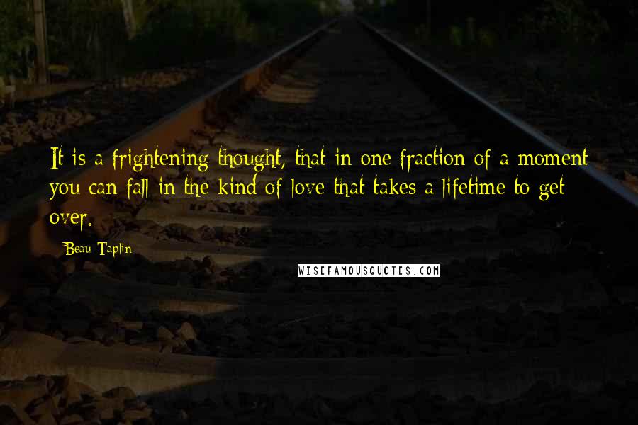 Beau Taplin Quotes: It is a frightening thought, that in one fraction of a moment you can fall in the kind of love that takes a lifetime to get over.