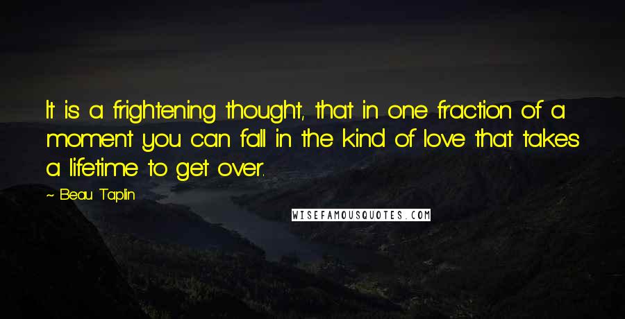 Beau Taplin Quotes: It is a frightening thought, that in one fraction of a moment you can fall in the kind of love that takes a lifetime to get over.