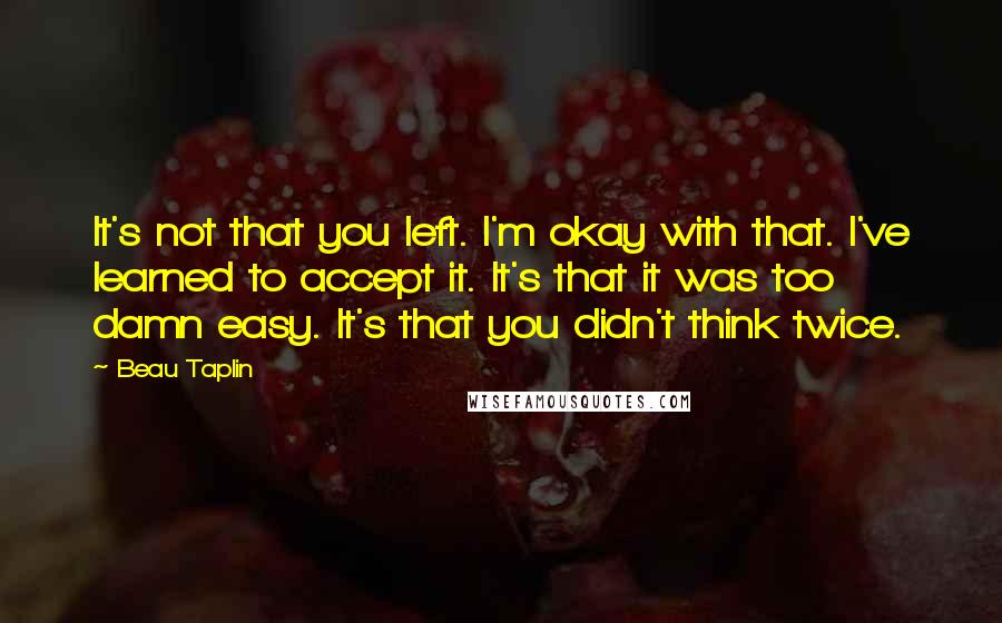 Beau Taplin Quotes: It's not that you left. I'm okay with that. I've learned to accept it. It's that it was too damn easy. It's that you didn't think twice.