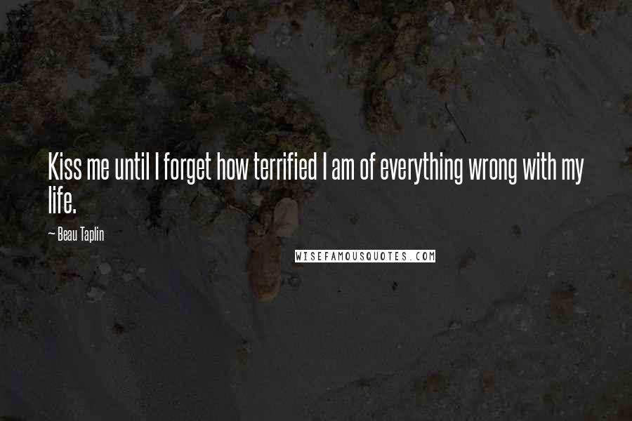 Beau Taplin Quotes: Kiss me until I forget how terrified I am of everything wrong with my life.