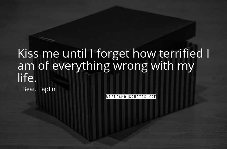 Beau Taplin Quotes: Kiss me until I forget how terrified I am of everything wrong with my life.
