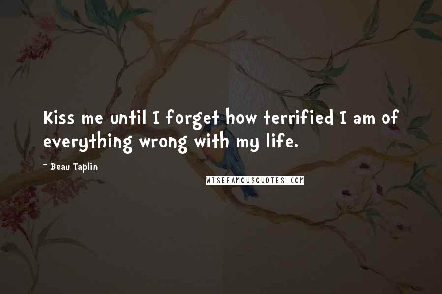 Beau Taplin Quotes: Kiss me until I forget how terrified I am of everything wrong with my life.
