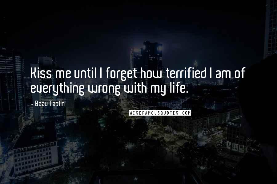 Beau Taplin Quotes: Kiss me until I forget how terrified I am of everything wrong with my life.