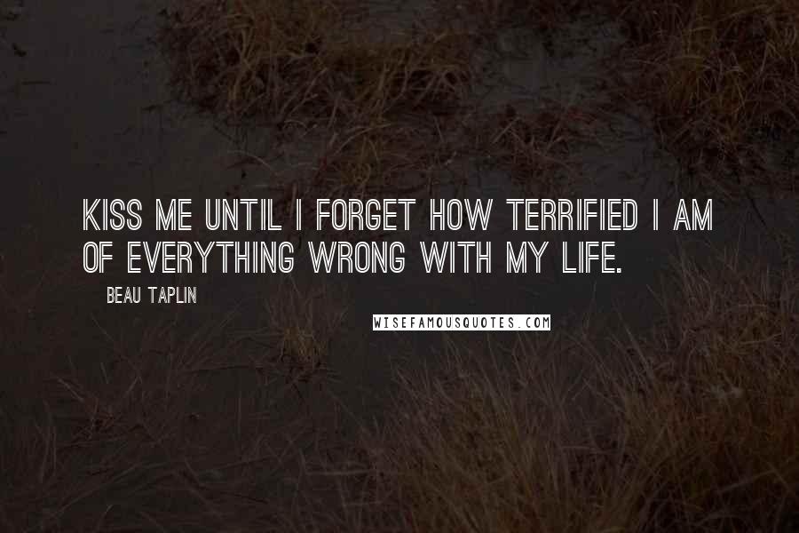 Beau Taplin Quotes: Kiss me until I forget how terrified I am of everything wrong with my life.