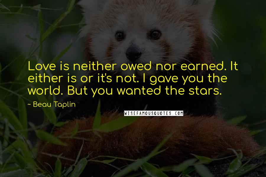 Beau Taplin Quotes: Love is neither owed nor earned. It either is or it's not. I gave you the world. But you wanted the stars.