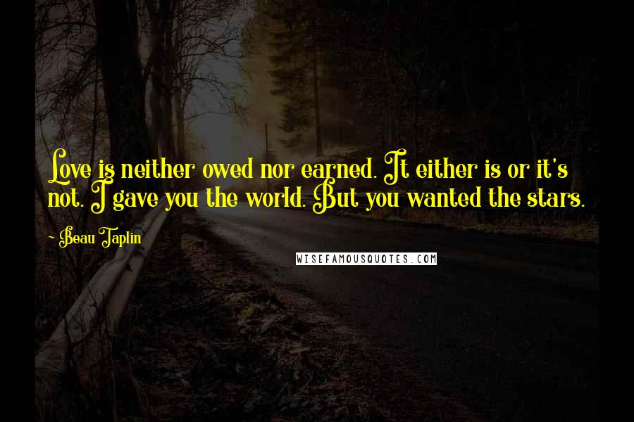 Beau Taplin Quotes: Love is neither owed nor earned. It either is or it's not. I gave you the world. But you wanted the stars.