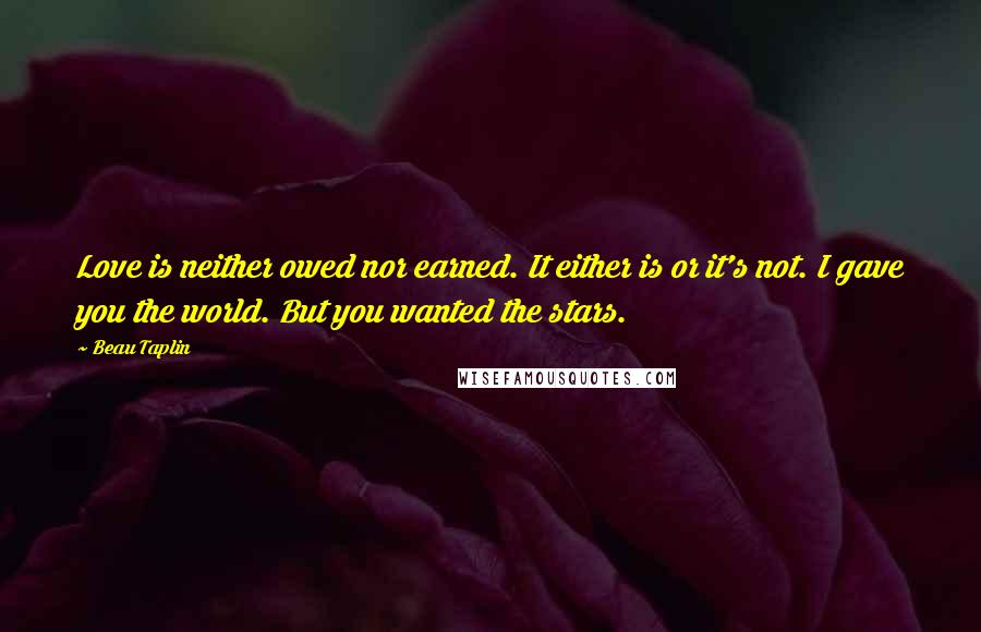 Beau Taplin Quotes: Love is neither owed nor earned. It either is or it's not. I gave you the world. But you wanted the stars.