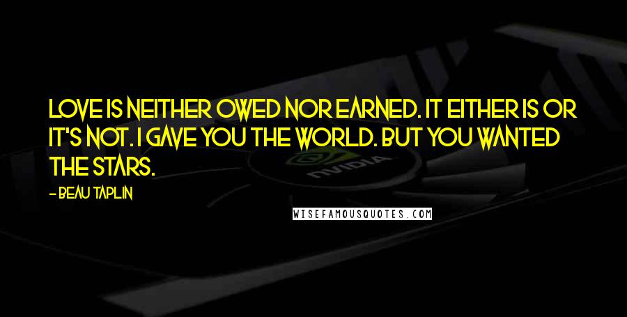 Beau Taplin Quotes: Love is neither owed nor earned. It either is or it's not. I gave you the world. But you wanted the stars.