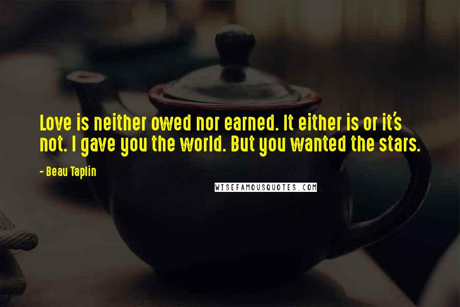 Beau Taplin Quotes: Love is neither owed nor earned. It either is or it's not. I gave you the world. But you wanted the stars.