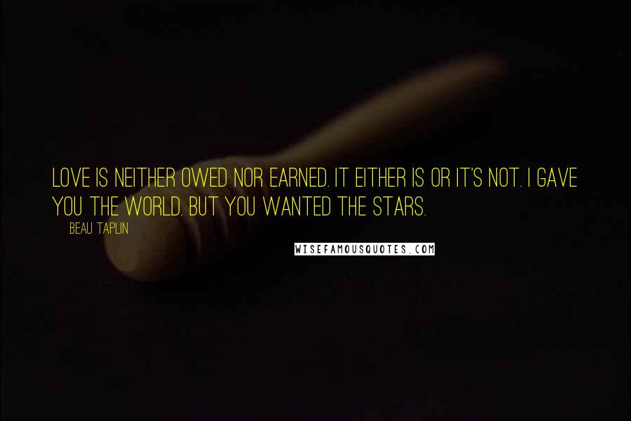 Beau Taplin Quotes: Love is neither owed nor earned. It either is or it's not. I gave you the world. But you wanted the stars.