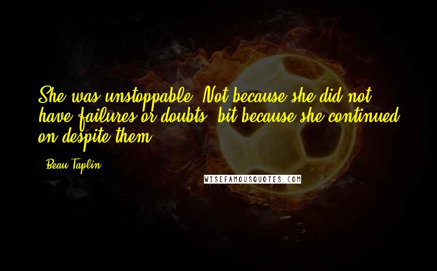 Beau Taplin Quotes: She was unstoppable. Not because she did not have failures or doubts, bit because she continued on despite them.