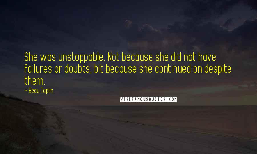 Beau Taplin Quotes: She was unstoppable. Not because she did not have failures or doubts, bit because she continued on despite them.