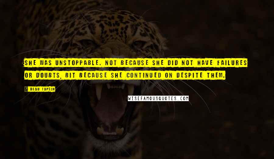 Beau Taplin Quotes: She was unstoppable. Not because she did not have failures or doubts, bit because she continued on despite them.