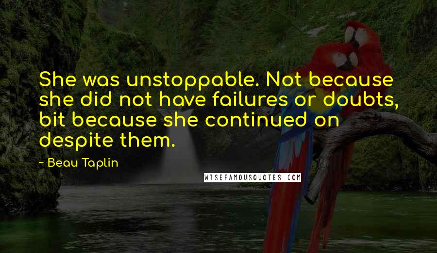 Beau Taplin Quotes: She was unstoppable. Not because she did not have failures or doubts, bit because she continued on despite them.