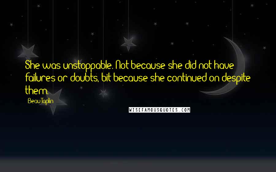 Beau Taplin Quotes: She was unstoppable. Not because she did not have failures or doubts, bit because she continued on despite them.