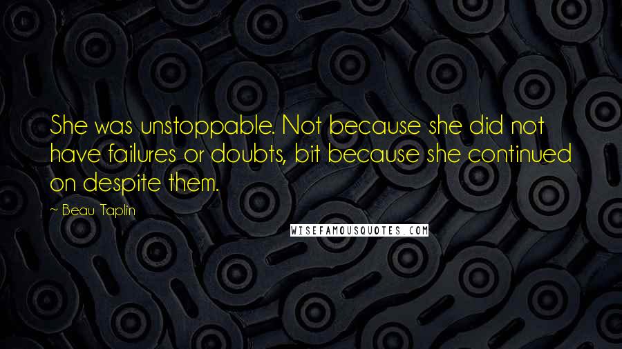 Beau Taplin Quotes: She was unstoppable. Not because she did not have failures or doubts, bit because she continued on despite them.