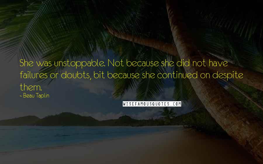 Beau Taplin Quotes: She was unstoppable. Not because she did not have failures or doubts, bit because she continued on despite them.