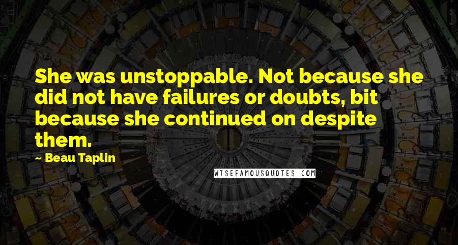 Beau Taplin Quotes: She was unstoppable. Not because she did not have failures or doubts, bit because she continued on despite them.