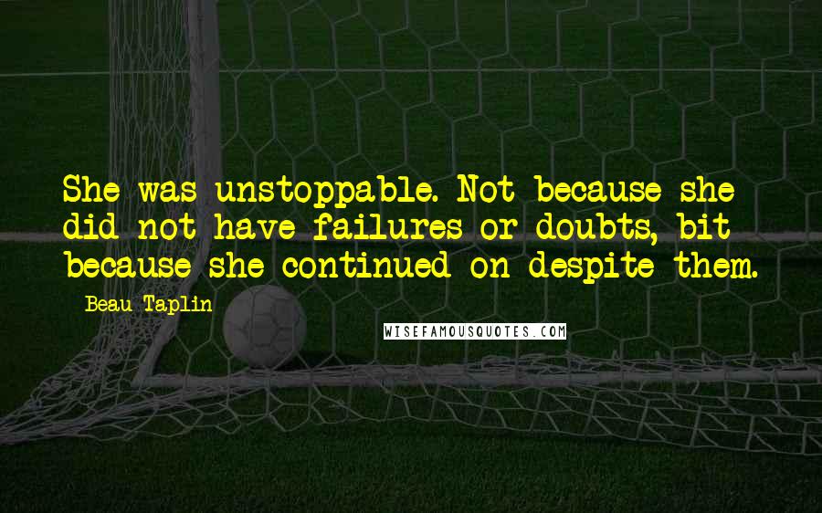 Beau Taplin Quotes: She was unstoppable. Not because she did not have failures or doubts, bit because she continued on despite them.