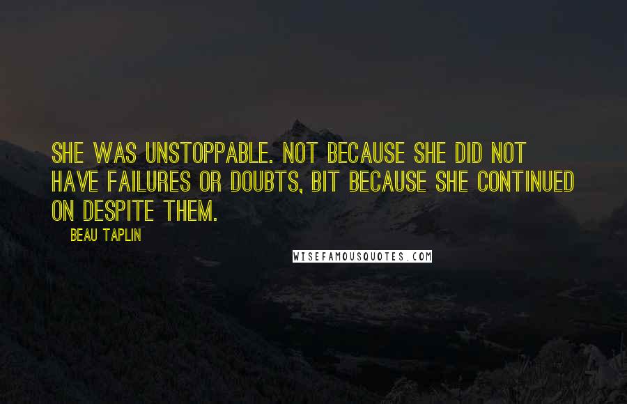 Beau Taplin Quotes: She was unstoppable. Not because she did not have failures or doubts, bit because she continued on despite them.